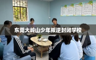 东莞大岭山少年叛逆封闭学校