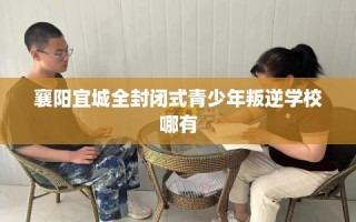 襄阳宜城全封闭式青少年叛逆学校哪有