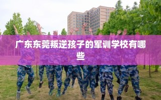 广东东莞叛逆孩子的军训学校有哪些