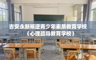 吉安永新叛逆青少年素质教育学校（心理疏导教育学校）