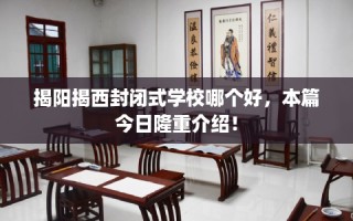 揭阳揭西封闭式学校哪个好，本篇今日隆重介绍！