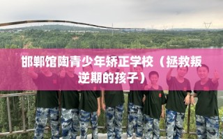 邯郸馆陶青少年矫正学校（拯救叛逆期的孩子）