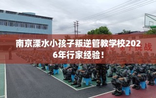 南京溧水小孩子叛逆管教学校2026年行家经验！