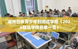 湖州管教青少年封闭式学校（2026精选学校名单一览）