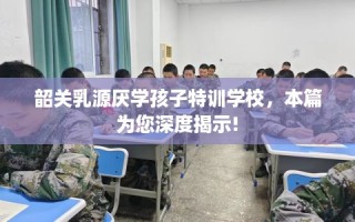 韶关乳源厌学孩子特训学校，本篇为您深度揭示!
