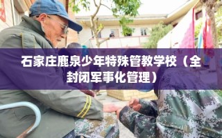 石家庄鹿泉少年特殊管教学校（全封闭军事化管理）
