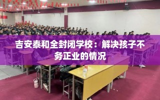 吉安泰和全封闭学校：解决孩子不务正业的情况