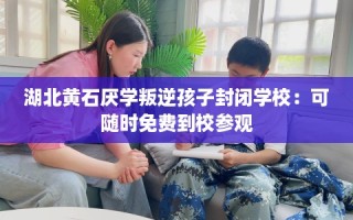 湖北黄石厌学叛逆孩子封闭学校：可随时免费到校参观