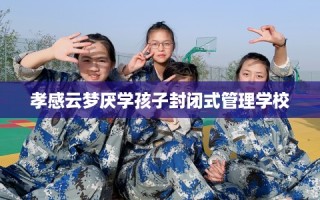 孝感云梦厌学孩子封闭式管理学校