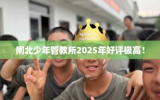 闸北少年管教所2025年好评极高！