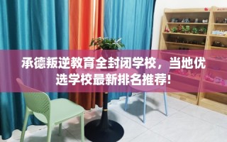 承德叛逆教育全封闭学校，当地优选学校最新排名推荐!