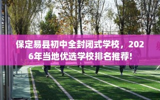 保定易县初中全封闭式学校，2026年当地优选学校排名推荐!