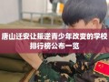 唐山迁安让叛逆青少年改变的学校排行榜公布一览
