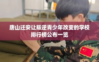 唐山迁安让叛逆青少年改变的学校排行榜公布一览