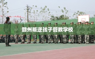 赣州叛逆孩子管教学校