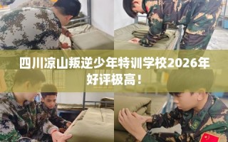 四川凉山叛逆少年特训学校2026年好评极高！
