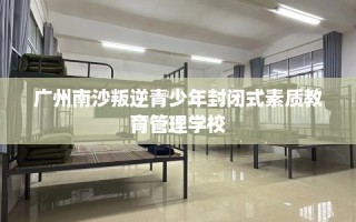 广州南沙叛逆青少年封闭式素质教育管理学校
