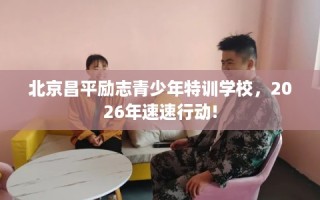 北京昌平励志青少年特训学校，2026年速速行动!
