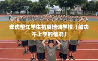 安庆望江学生拓展培训学校（解决不上学的情况）