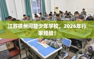 江苏徐州问题少年学校，2026年行家经验！