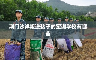 荆门沙洋叛逆孩子的军训学校有哪些
