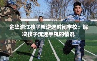 金华浦江孩子叛逆送封闭学校：解决孩子沉迷手机的情况