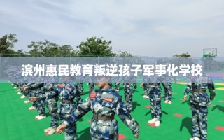 滨州惠民教育叛逆孩子军事化学校