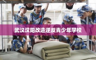 武汉汉阳改造逆反青少年学校