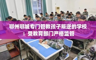 鄂州鄂城专门管教孩子叛逆的学校：受教育部门严格监管