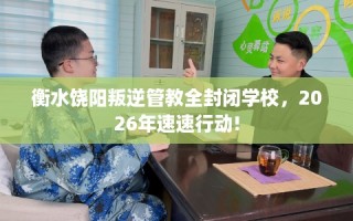 衡水饶阳叛逆管教全封闭学校，2026年速速行动!
