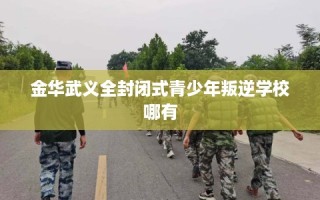 金华武义全封闭式青少年叛逆学校哪有