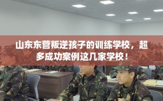山东东营叛逆孩子的训练学校，超多成功案例这几家学校！