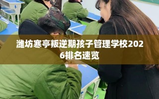 潍坊寒亭叛逆期孩子管理学校2026排名速览
