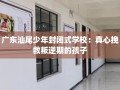 广东汕尾少年封闭式学校：真心挽救叛逆期的孩子