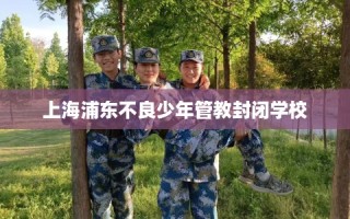 上海浦东不良少年管教封闭学校