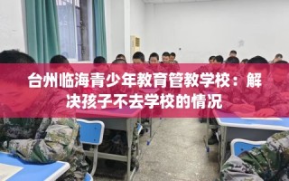 台州临海青少年教育管教学校：解决孩子不去学校的情况