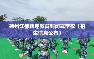 扬州江都叛逆教育封闭式学校（招生信息公布）