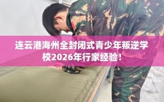 连云港海州全封闭式青少年叛逆学校2026年行家经验！