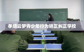 孝感云梦青少年行为矫正纠正学校