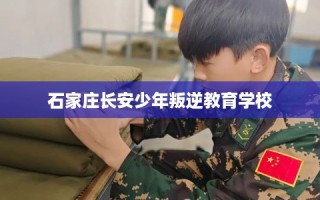 石家庄长安少年叛逆教育学校