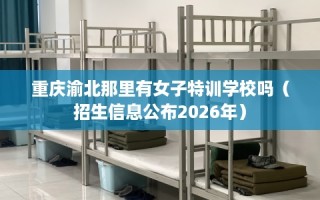 重庆渝北那里有女子特训学校吗（招生信息公布2026年）