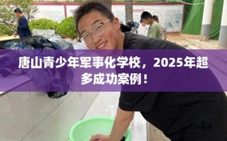 唐山青少年军事化学校，2025年超多成功案例！