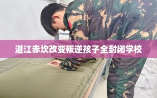 湛江赤坎改变叛逆孩子全封闭学校