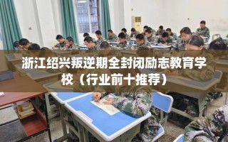 浙江绍兴叛逆期全封闭励志教育学校（行业前十推荐）