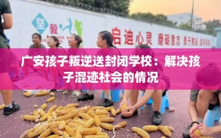 广安孩子叛逆送封闭学校：解决孩子混迹社会的情况