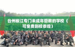 台州椒江专门未成年管教的学校（可免费到校参观）