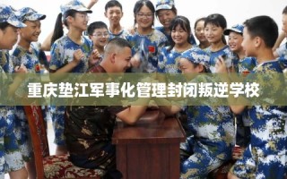 重庆垫江军事化管理封闭叛逆学校