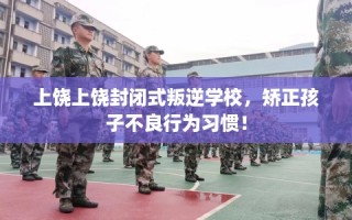 上饶上饶封闭式叛逆学校，矫正孩子不良行为习惯！