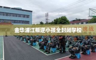 金华浦江叛逆小孩全封闭学校