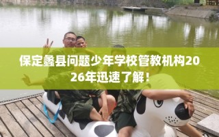 保定蠡县问题少年学校管教机构2026年迅速了解！